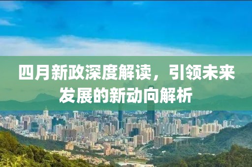 四月新政深度解讀，引領(lǐng)未來發(fā)展的新動向解析