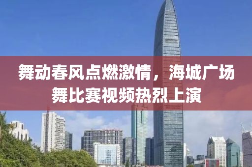 舞動(dòng)春風(fēng)點(diǎn)燃激情，海城廣場(chǎng)舞比賽視頻熱烈上演