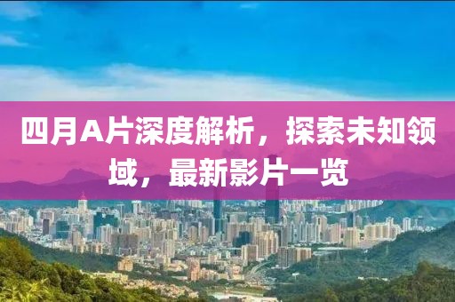 四月A片深度解析，探索未知領(lǐng)域，最新影片一覽
