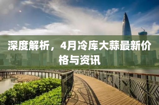 深度解析，4月冷庫大蒜最新價格與資訊