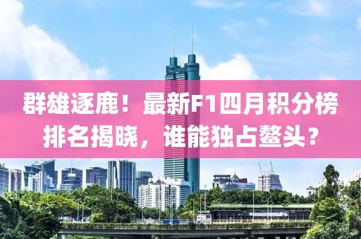 群雄逐鹿！最新F1四月積分榜排名揭曉，誰能獨(dú)占鰲頭？