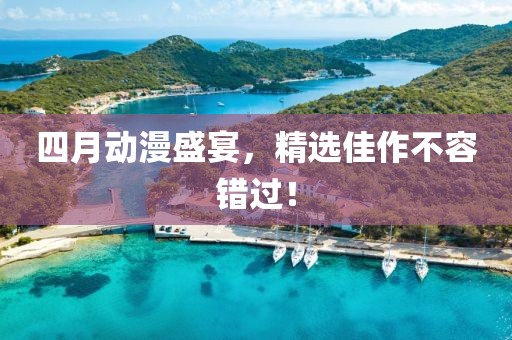 四月動漫盛宴，精選佳作不容錯過！