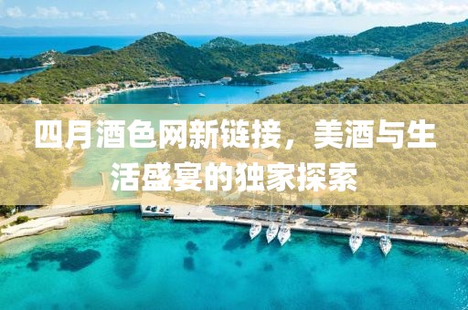 四月酒色網(wǎng)新鏈接，美酒與生活盛宴的獨(dú)家探索