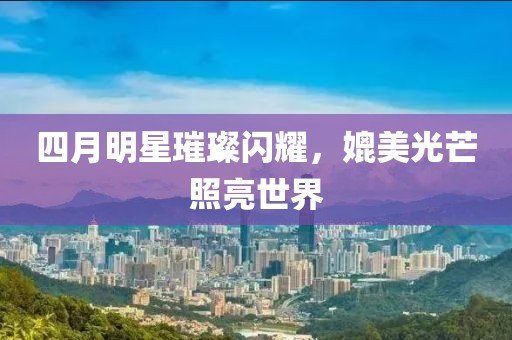 四月明星璀璨閃耀，媲美光芒照亮世界