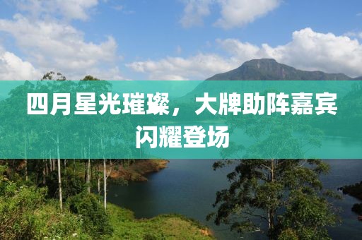四月星光璀璨，大牌助陣嘉賓閃耀登場