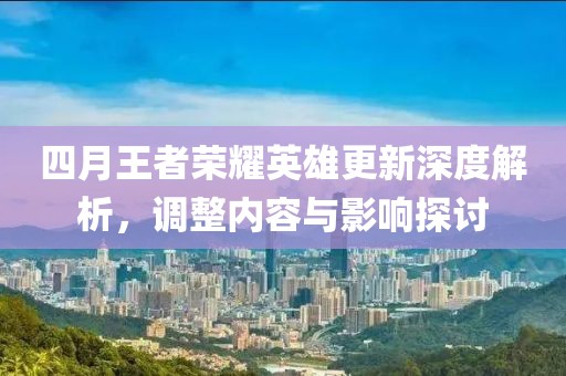 四月王者榮耀英雄更新深度解析，調(diào)整內(nèi)容與影響探討