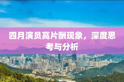 四月演員高片酬現(xiàn)象，深度思考與分析