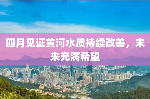 四月見證黃河水質(zhì)持續(xù)改善，未來充滿希望