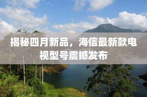 揭秘四月新品，海信最新款電視型號震撼發(fā)布