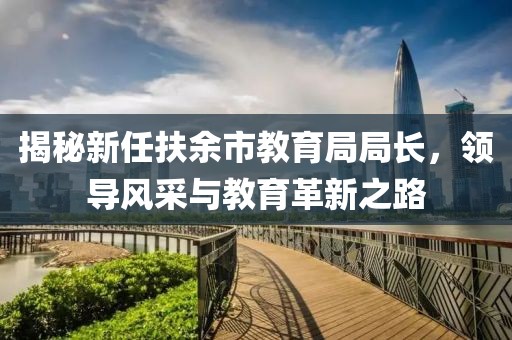 揭秘新任扶余市教育局局長，領(lǐng)導(dǎo)風(fēng)采與教育革新之路