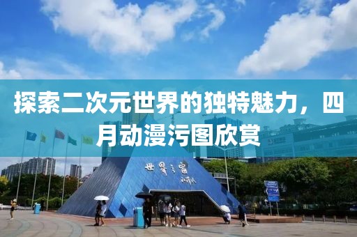 探索二次元世界的獨(dú)特魅力，四月動(dòng)漫污圖欣賞