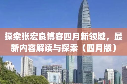 探索張宏良博客四月新領(lǐng)域，最新內(nèi)容解讀與探索（四月版）