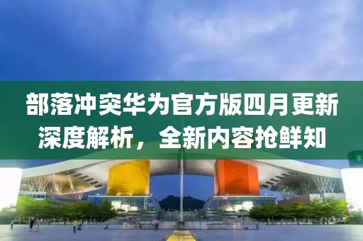 部落沖突華為官方版四月更新深度解析，全新內(nèi)容搶鮮知