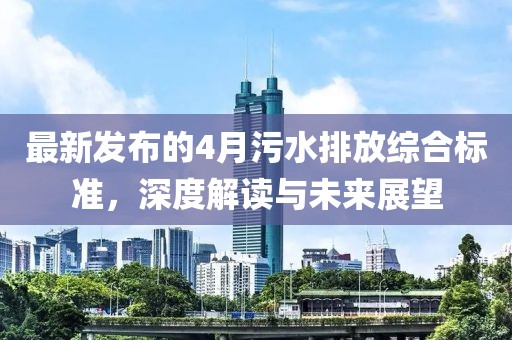 最新發(fā)布的4月污水排放綜合標(biāo)準(zhǔn)，深度解讀與未來展望
