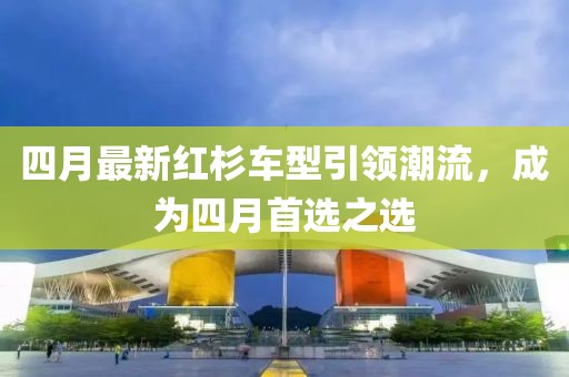 四月最新紅杉車型引領(lǐng)潮流，成為四月首選之選