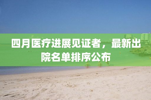 四月醫(yī)療進(jìn)展見證者，最新出院名單排序公布