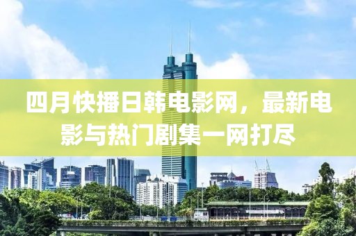 四月快播日韓電影網(wǎng)，最新電影與熱門劇集一網(wǎng)打盡