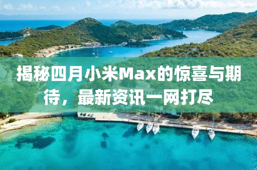 揭秘四月小米Max的驚喜與期待，最新資訊一網(wǎng)打盡