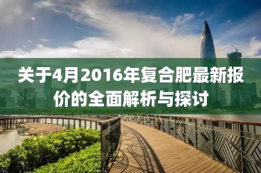 關(guān)于4月2016年復(fù)合肥最新報(bào)價(jià)的全面解析與探討