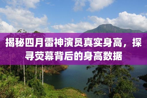 揭秘四月雷神演員真實(shí)身高，探尋熒幕背后的身高數(shù)據(jù)