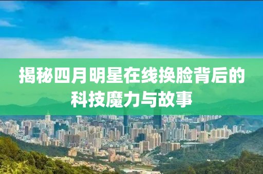 揭秘四月明星在線換臉背后的科技魔力與故事