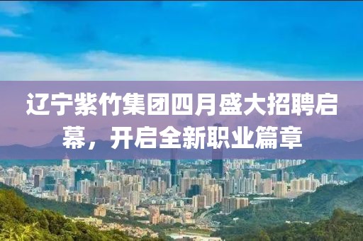 遼寧紫竹集團(tuán)四月盛大招聘啟幕，開(kāi)啟全新職業(yè)篇章