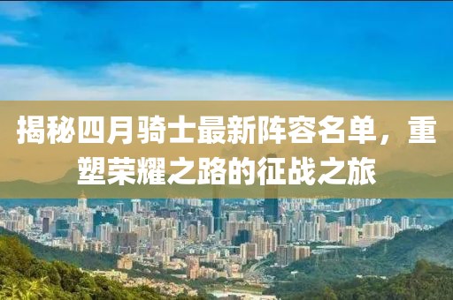 揭秘四月騎士最新陣容名單，重塑榮耀之路的征戰(zhàn)之旅