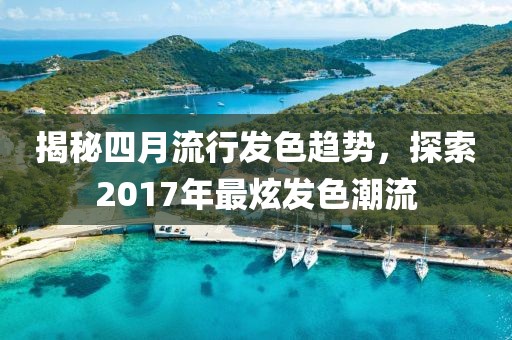 揭秘四月流行發(fā)色趨勢，探索2017年最炫發(fā)色潮流