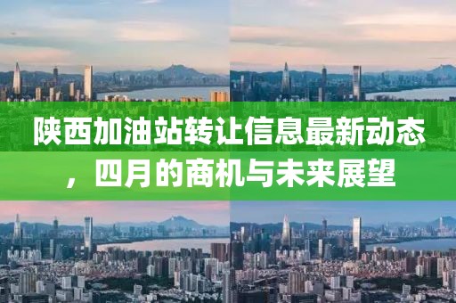 陜西加油站轉(zhuǎn)讓信息最新動(dòng)態(tài)，四月的商機(jī)與未來(lái)展望