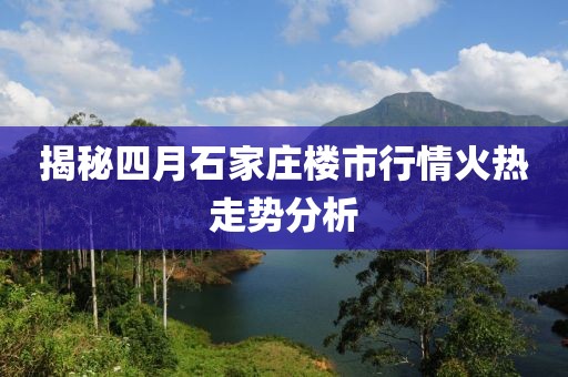 揭秘四月石家莊樓市行情火熱走勢(shì)分析