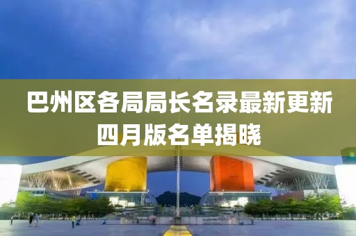 巴州區(qū)各局局長(zhǎng)名錄最新更新四月版名單揭曉