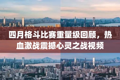 四月格斗比賽重量級回顧，熱血激戰(zhàn)震撼心靈之戰(zhàn)視頻