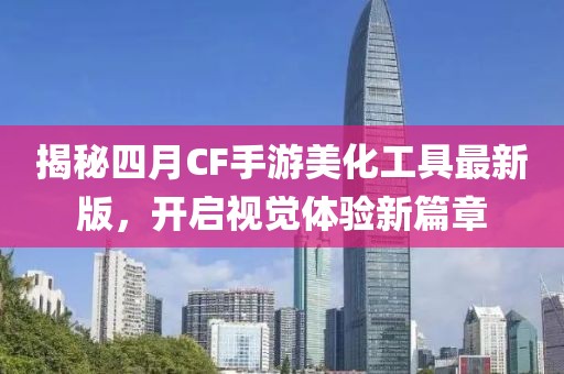 揭秘四月CF手游美化工具最新版，開啟視覺體驗新篇章