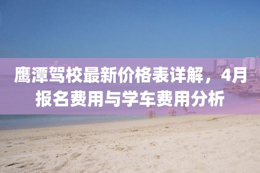 鷹潭駕校最新價格表詳解，4月報名費用與學車費用分析