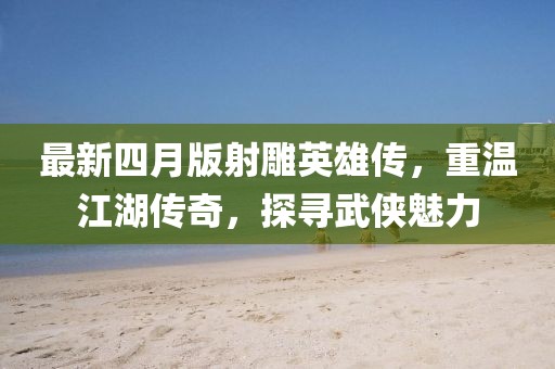 最新四月版射雕英雄傳，重溫江湖傳奇，探尋武俠魅力