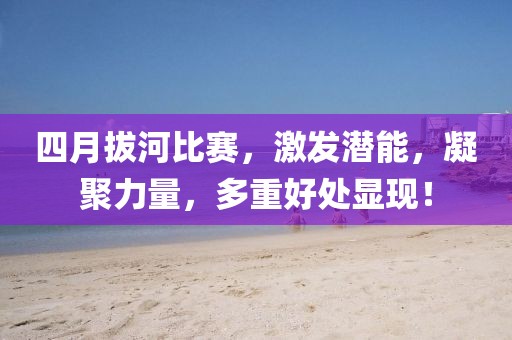四月拔河比賽，激發(fā)潛能，凝聚力量，多重好處顯現(xiàn)！