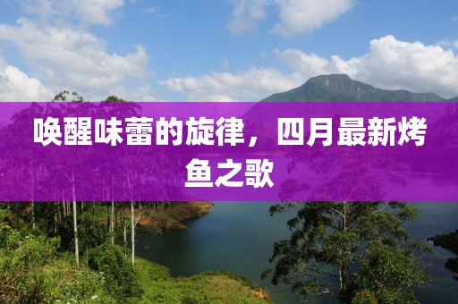 喚醒味蕾的旋律，四月最新烤魚之歌