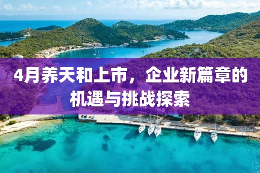 4月養(yǎng)天和上市，企業(yè)新篇章的機(jī)遇與挑戰(zhàn)探索