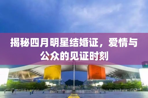 揭秘四月明星結(jié)婚證，愛情與公眾的見證時刻