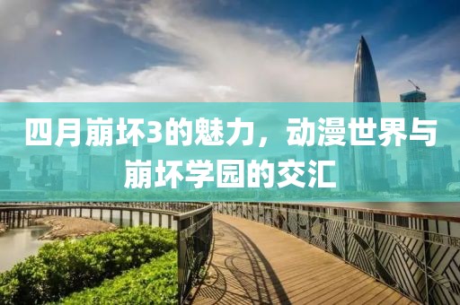 四月崩壞3的魅力，動(dòng)漫世界與崩壞學(xué)園的交匯