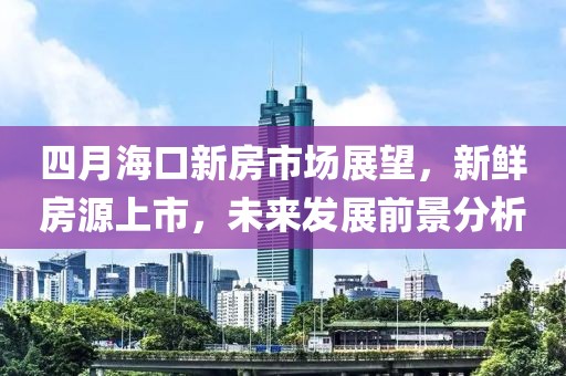 四月?？谛路渴袌?chǎng)展望，新鮮房源上市，未來(lái)發(fā)展前景分析