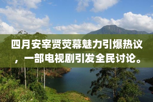 四月安宰賢熒幕魅力引爆熱議，一部電視劇引發(fā)全民討論。