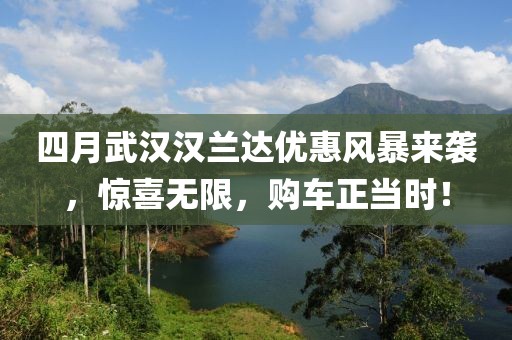 四月武漢漢蘭達(dá)優(yōu)惠風(fēng)暴來襲，驚喜無限，購車正當(dāng)時！