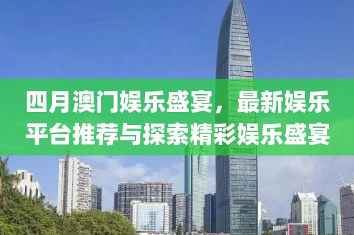 四月澳門娛樂盛宴，最新娛樂平臺(tái)推薦與探索精彩娛樂盛宴