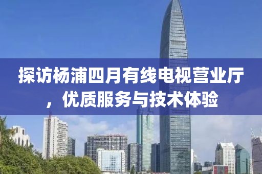 探訪楊浦四月有線電視營業(yè)廳，優(yōu)質(zhì)服務(wù)與技術(shù)體驗(yàn)