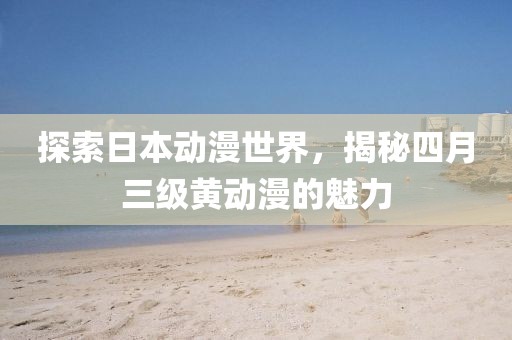 探索日本動漫世界，揭秘四月三級黃動漫的魅力