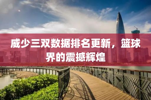 威少三雙數(shù)據(jù)排名更新，籃球界的震撼輝煌