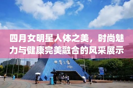四月女明星人體之美，時尚魅力與健康完美融合的風(fēng)采展示