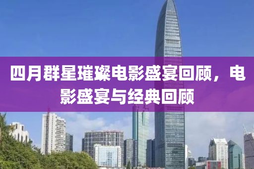 四月群星璀璨電影盛宴回顧，電影盛宴與經(jīng)典回顧