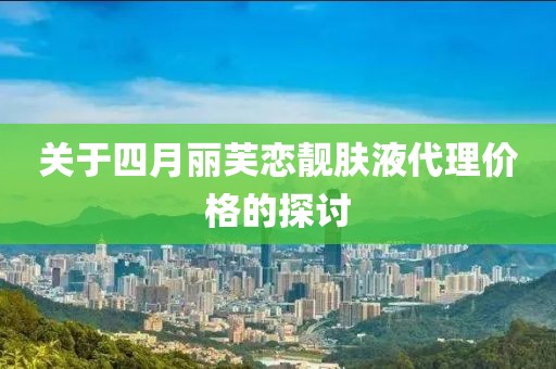 關(guān)于四月麗芙戀靚膚液代理價格的探討